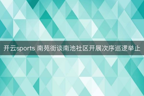 开云sports 南苑街谈南池社区开展次序巡逻举止