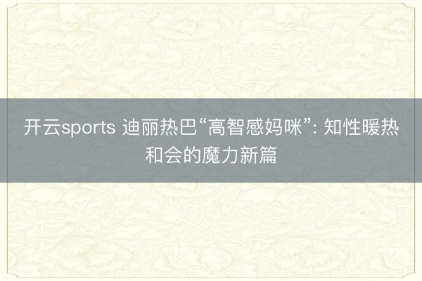 开云sports 迪丽热巴“高智感妈咪”: 知性暖热和会的魔力新篇