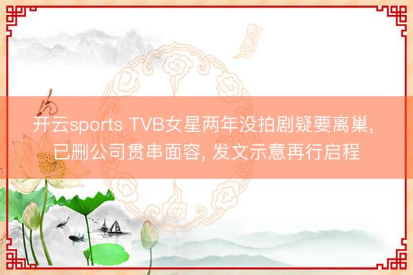 开云sports TVB女星两年没拍剧疑要离巢， 已删公司贯串面容， 发文示意再行启程