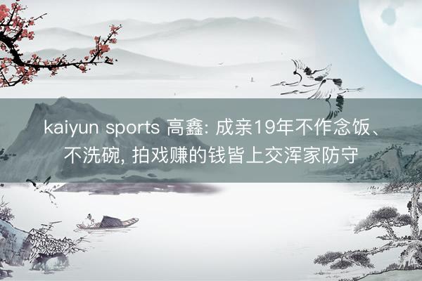 kaiyun sports 高鑫: 成亲19年不作念饭、不洗碗, 拍戏赚的钱皆上交浑家防守
