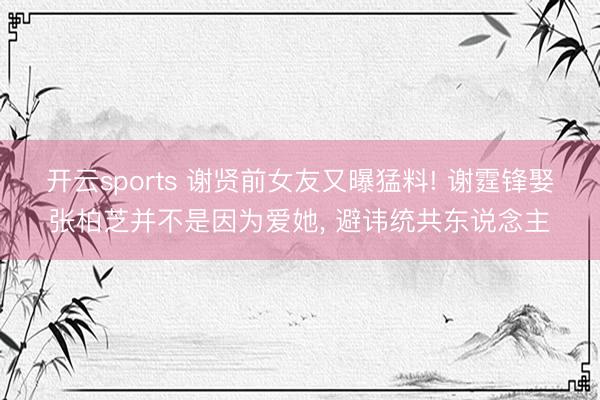 开云sports 谢贤前女友又曝猛料! 谢霆锋娶张柏芝并不是因为爱她， 避讳统共东说念主