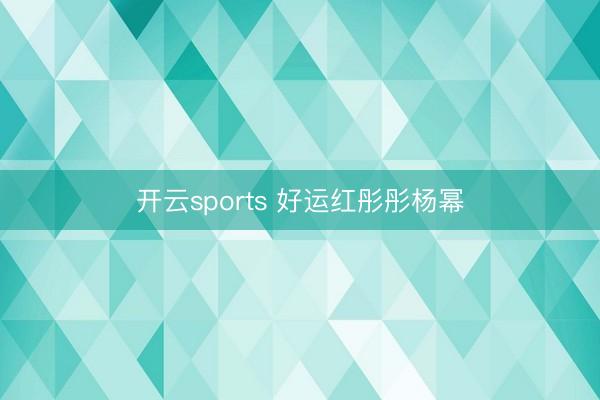 开云sports 好运红彤彤杨幂
