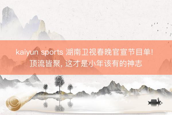 kaiyun sports 湖南卫视春晚官宣节目单! 顶流皆聚， 这才是小年该有的神志