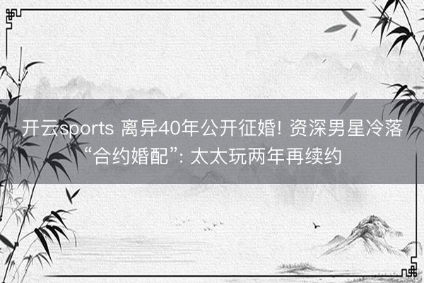 开云sports 离异40年公开征婚! 资深男星冷落“合约婚配”: 太太玩两年再续约