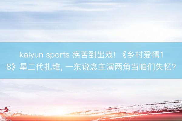 kaiyun sports 疾苦到出戏! 《乡村爱情18》星二代扎堆， 一东说念主演两角当咱们失忆?