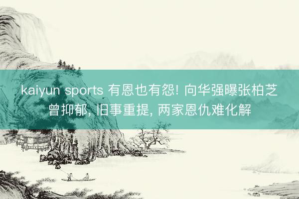 kaiyun sports 有恩也有怨! 向华强曝张柏芝曾抑郁， 旧事重提， 两家恩仇难化解