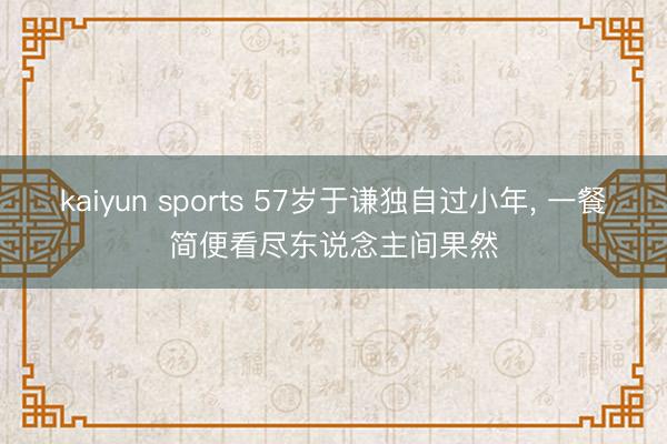 kaiyun sports 57岁于谦独自过小年， 一餐简便看尽东说念主间果然