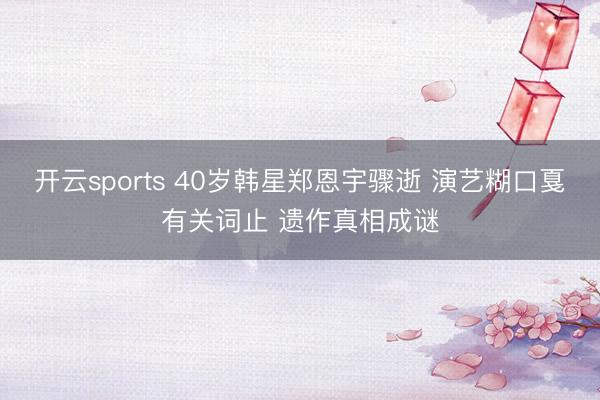 开云sports 40岁韩星郑恩宇骤逝 演艺糊口戛有关词止 遗作真相成谜