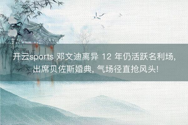 开云sports 邓文迪离异 12 年仍活跃名利场， 出席贝佐斯婚典， 气场径直抢风头!