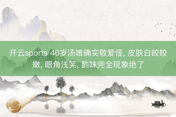开云sports 46岁汤唯确实敬爱怪， 皮肤白皎皎嫩， 眼角浅笑， 韵味完全现象绝了