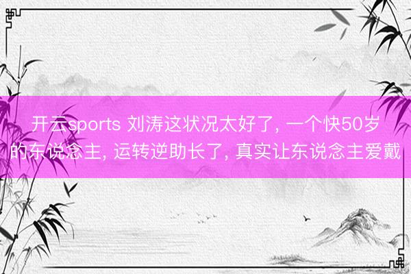 开云sports 刘涛这状况太好了， 一个快50岁的东说念主， 运转逆助长了， 真实让东说念主爱戴