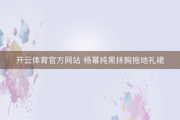 开云体育官方网站 杨幂纯黑抹胸拖地礼裙