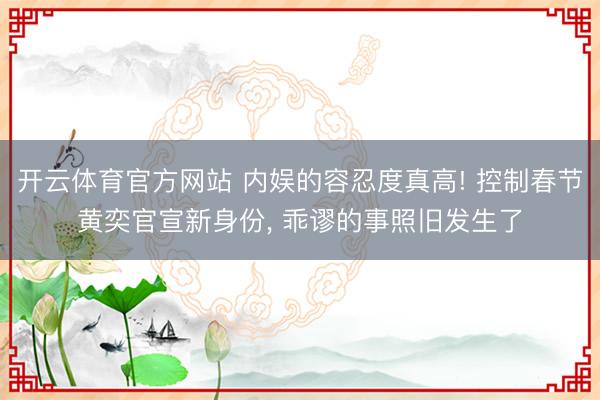 开云体育官方网站 内娱的容忍度真高! 控制春节黄奕官宣新身份, 乖谬的事照旧发生了