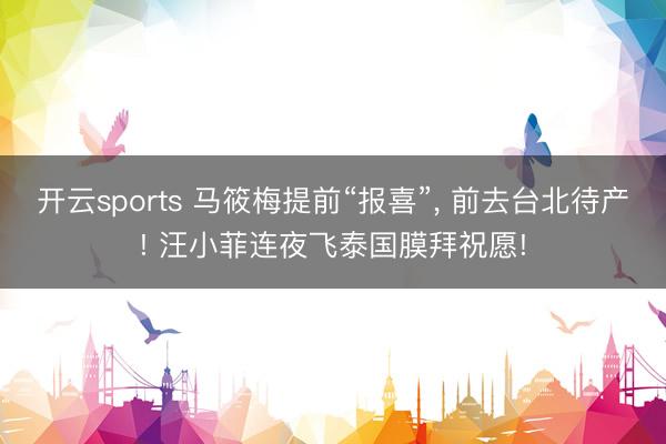 开云sports 马筱梅提前“报喜”， 前去台北待产! 汪小菲连夜飞泰国膜拜祝愿!