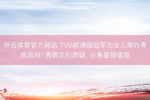 开云体育官方网站 TVB前港姐冠军为女儿举办寿辰派对! 秀英文引质疑， 小寿星颜值高