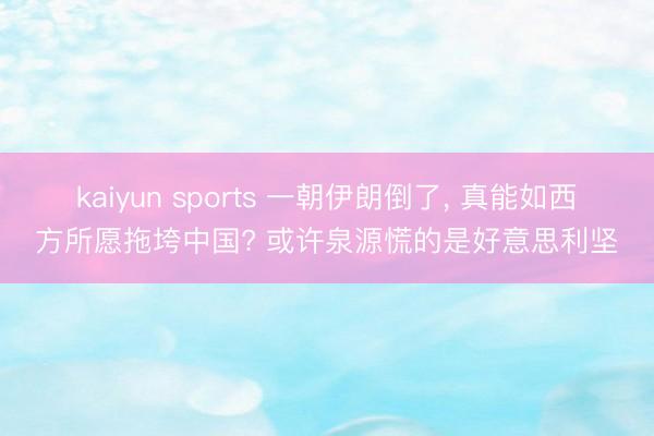 kaiyun sports 一朝伊朗倒了， 真能如西方所愿拖垮中国? 或许泉源慌的是好意思利坚
