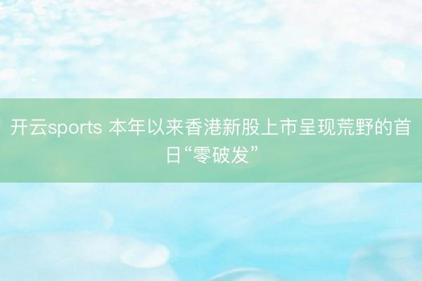 开云sports 本年以来香港新股上市呈现荒野的首日“零破发”