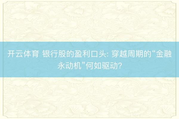 开云体育 银行股的盈利口头: 穿越周期的“金融永动机”何如驱动?