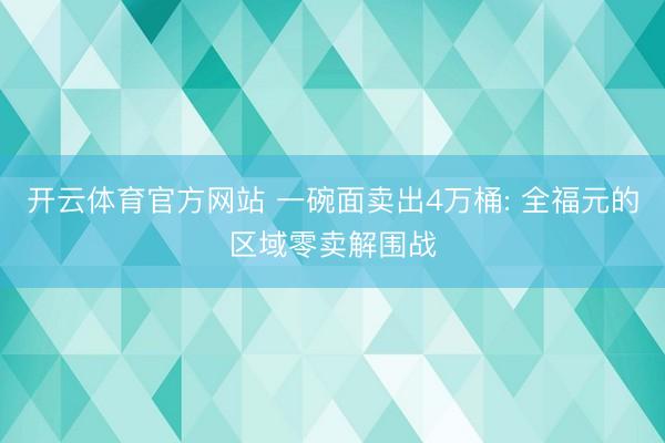 开云体育官方网站 一碗面卖出4万桶: 全福元的区域零卖解围战