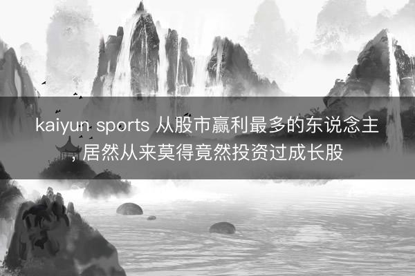 kaiyun sports 从股市赢利最多的东说念主， 居然从来莫得竟然投资过成长股
