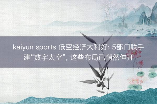kaiyun sports 低空经济大利好: 5部门联手建“数字太空”, 这些布局已悄然伸开