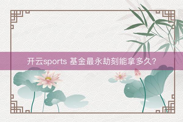 开云sports 基金最永劫刻能拿多久?