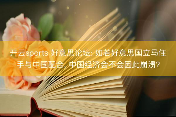 开云sports 好意思论坛: 如若好意思国立马住手与中国配合， 中国经济会不会因此崩溃?