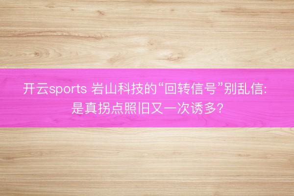 开云sports 岩山科技的“回转信号”别乱信: 是真拐点照旧又一次诱多?