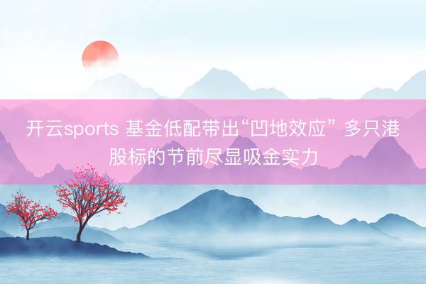 开云sports 基金低配带出“凹地效应” 多只港股标的节前尽显吸金实力