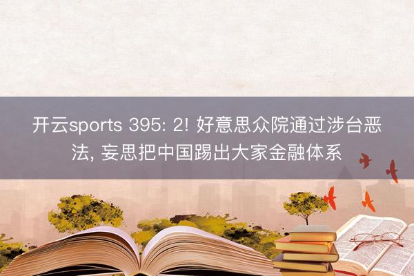 开云sports 395: 2! 好意思众院通过涉台恶法, 妄思把中国踢出大家金融体系