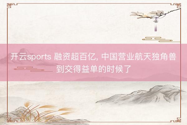 开云sports 融资超百亿, 中国营业航天独角兽到交得益单的时候了