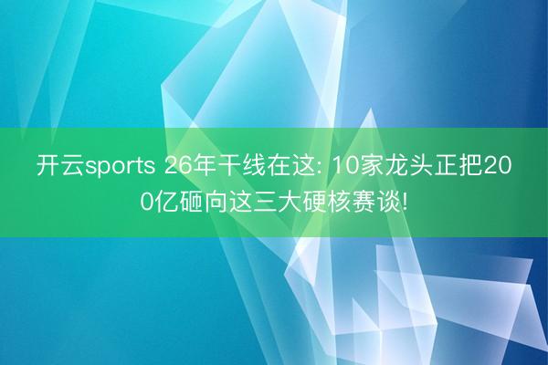 开云sports 26年干线在这: 10家龙头正把200亿砸向这三大硬核赛谈!