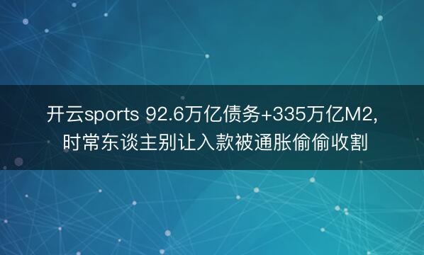 开云sports 92.6万亿债务+335万亿M2， 时常东谈主别让入款被通胀偷偷收割
