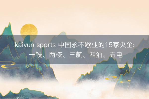 kaiyun sports 中国永不歇业的15家央企: 一铁、两核、三航、四油、五电