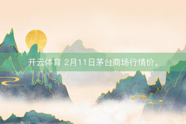 开云体育 2月11日茅台商场行情价<a href=