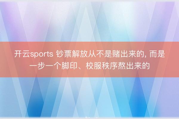 开云sports 钞票解放从不是赌出来的， 而是一步一个脚印、校服秩序熬出来的