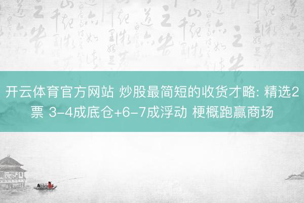 开云体育官方网站 炒股最简短的收货才略: 精选2票 3-4成底仓+6-7成浮动 梗概跑赢商场
