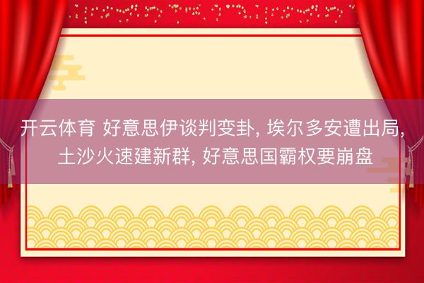 开云体育 好意思伊谈判变卦, 埃尔多安遭出局, 土沙火速建新群, 好意思国霸权要崩盘