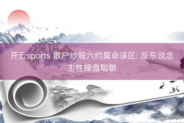 开云sports 散户炒股六约莫命误区: 反东说念主性操盘聪敏