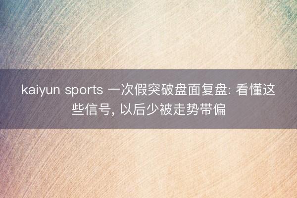 kaiyun sports 一次假突破盘面复盘: 看懂这些信号, 以后少被走势带偏