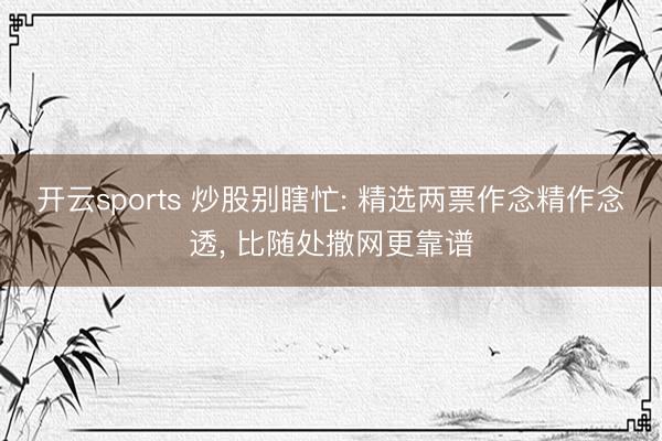 开云sports 炒股别瞎忙: 精选两票作念精作念透， 比随处撒网更靠谱