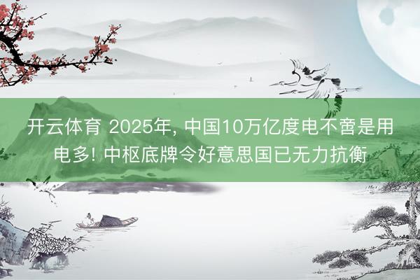 开云体育 2025年, 中国10万亿度电不啻是用电多! 中枢底牌令好意思国已无力抗衡