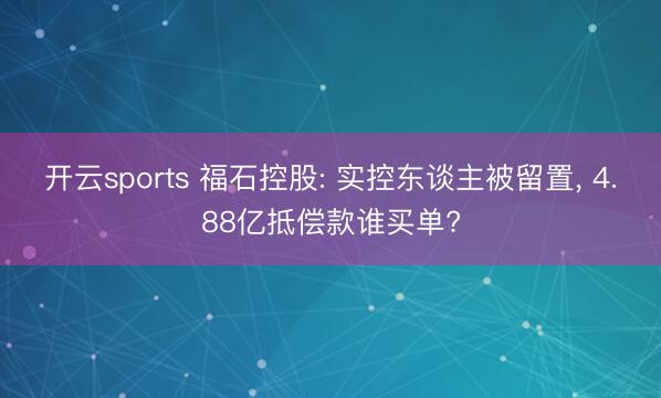 开云sports 福石控股: 实控东谈主被留置， 4.88亿抵偿款谁买单?