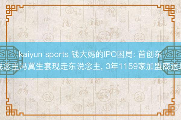 kaiyun sports 钱大妈的IPO困局: 首创东说念主冯冀生套现走东说念主, 3年1159家加盟商退场