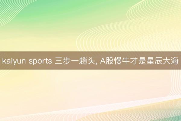 kaiyun sports 三步一趟头， A股慢牛才是星辰大海