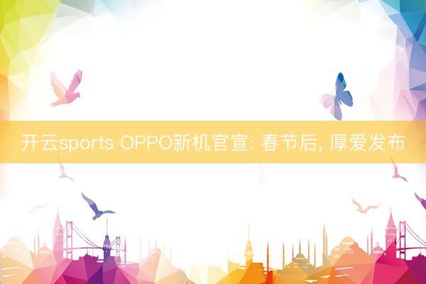 开云sports OPPO新机官宣: 春节后， 厚爱发布
