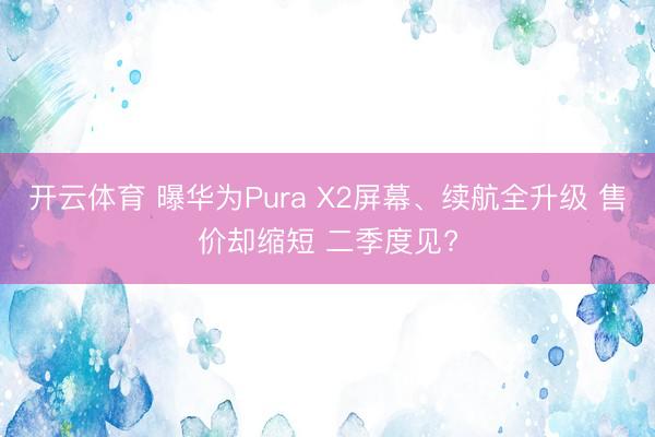 开云体育 曝华为Pura X2屏幕、续航全升级 售价却缩短 二季度见?
