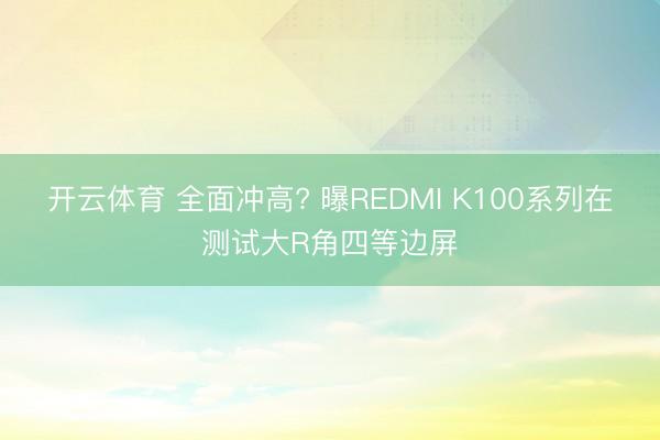 开云体育 全面冲高? 曝REDMI K100系列在测试大R角四等边屏