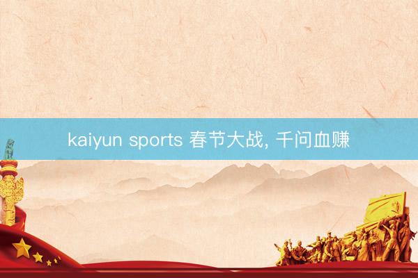 kaiyun sports 春节大战, 千问血赚