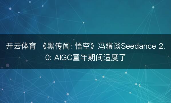 开云体育 《黑传闻: 悟空》冯骥谈Seedance 2.0: AIGC童年期间适度了